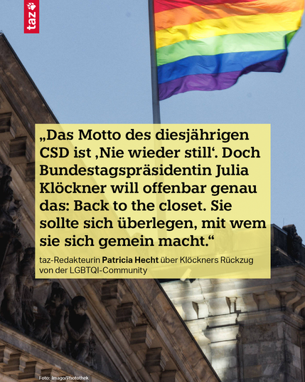 Als die Regenbogenflagge noch am Reichstagsgebäude gehisst war. Text: „Das Motto des diesjährigen CSD ist ‚Nie wieder still‘. Doch Bundestagspräsidentin Julia Klöckner will offenbar genau das: Back to the closet. Sie sollte sich überlegen, mit wem sie sich gemein macht.“ taz-Redakteurin Patricia Hecht über Klöckners Rückzug von der LGBTQI-Community