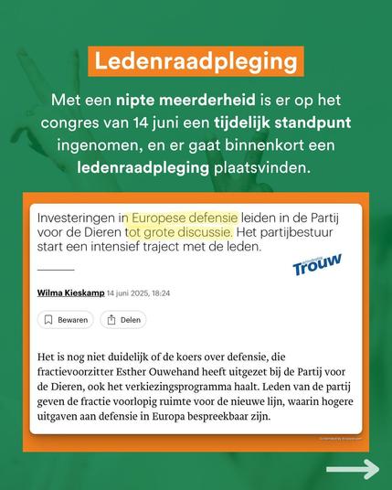 De titel is: "Ledenraadpleging." Eronder staat: "Met een nipte  meerderheid is er op het congres van 14 juni een tijdelijk standpunt  ingenomen, en er gaat binnenkort een ledenraadpleging plaatsvinden." Er  staat een schermafbeelding bij van een artikel van Trouw, waarin staat:  "Investeringen in Europese defensie leiden in de Partij voor de Dieren  tot grote discussie. Het partijbestuur start een intensief traject met  de leden." Het artikel benadrukt dat het nog niet duidelijk is of de  koers over defensie die nu is ingezet het partijprogramma haalt vanwege  de ledenraadpleging.
