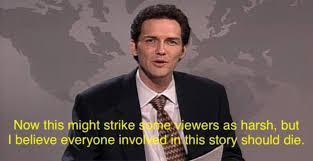 Norm Macdonald on Saturday Night Live's Weekend Update.

Caption: Now this might strike some viewers as harsh, but I believe everyone involved in this story should die.