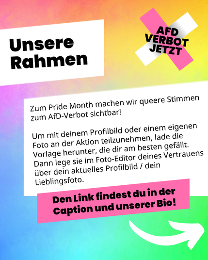 Eine Grafik in bunten Regenbogenfarben. Ein Symbol der LQBTQIA+ Flagge in Herzform. Das Logo der Kampagne AfD-Verbot Jetzt mit dem Zusatz: Schützt queeres Leben! Text: Zum Pride Month machen wir queere Stimmen zum AfD-Verbot sichtbar! Um mit deinem Profilbild oder einem eigenen Foto an der Aktion teilzunehmen, lade die Vorlage herunter, die dir am besten gefällt. Dann lege sie im Foto-Editor deines Vertrauens über dein aktuelles Profilbild / dein Lieblingsfoto. Den Link findest du in der Caption und unserer Bio!