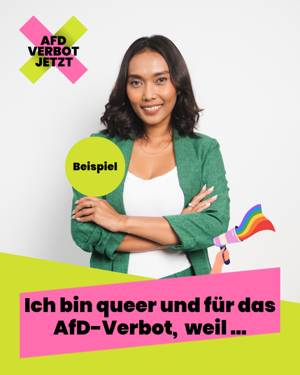 Eine Beispielgrafik: Ein Foto einer jungen Frau vor einer weißen Wand, die in der Kamera lächelt. Eine kleine Zeichnung einer Hand hält ein Megafon ins Bild, aus dem eine Regenbodenflagge heraus flattert. Links oben das Logo der Kampagne AfD Verbot Jetzt, unten sind Farbfelder in den Farben der Kampagne, pink und hellgrün, darauf steht: Ich bin queer und für das AfD-Verbot, weil… Diese Grafik können Userinnen mit ihrem eigenen Bild verwenden und selbst posten, um ihre Unterstützung auszudrücken.