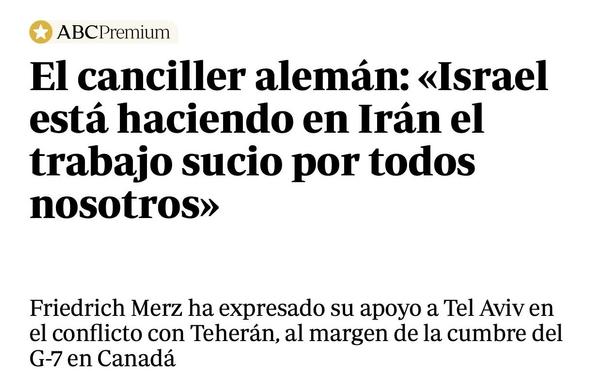 Captura de pantalla de un titular del diario ABC que dice en letras grandes en negrita:  «El canciller alemán: "Israel está haciendo en Irán el trabajo sucio por todos nosotros".». Y más abajo  a menro tamaño y en redonda:  «Friedrich Merz ha expresado su apoyo a Tel Aviv en el conflicto con Teherán, al margen de la cumbre del G-7 en Canadá».
