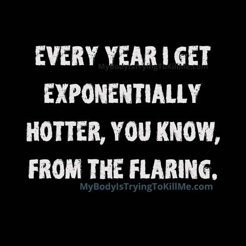 every year i get exponentially hotter, you know, from the flaring

mybodyistryingtokillme.com