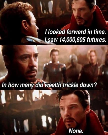 Parody scene from Avengers:
 
Dr Strange: I looked forward in time. I saw 14,000,605 futures.

IronMan: In how many did wealth trickle down?

Dr Strange: None. 