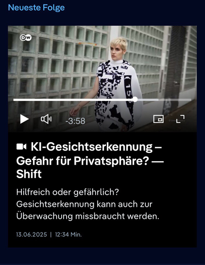  Das Bild zeigt ein Video-Thumbnail mit dem Titel "KI-Gesichtserkennung – Gefahr für Privatsphäre? – Shift" von DW. Es handelt sich um die neueste Folge, die am 13.06.2025 veröffentlicht wurde und 12:34 Minuten dauert. Das Video behandelt die Themen Hilfreichkeit und Gefährlichkeit von Gesichtserkennungstechnologie, insbesondere in Bezug auf die Privatsphäre und die Möglichkeit ihrer Missbrauch für Überwachungszwecke. Im Vordergrund ist eine Person mit blonden Haaren zu sehen, die ein schwarzes und weißes Kleid mit abstrakten Mustern trägt. Im Hintergrund ist ein Gebäude mit einem Muster aus quadratischen Fenstern zu erkennen.