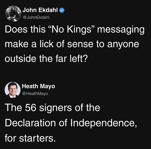 John Ekdahl writes: Does this “No Kings” messaging make a lick of sense to anyone outside the far left?

Heath May replies: The 56 signers of the Declaration of Independence, for starters.
