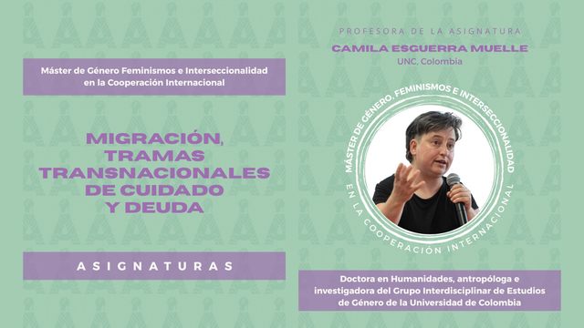Cartel de la asignatura Migración, Tramas Transnacionales de Cuidado y Deuda de la nueva edición del Máster de Género, Feminismos e Interseccionalidad en la Cooperación Internacional. Presentamos a la profesora de la asignatura Camila Esguerra Muelle, doctora en Humanidades, antropóloga e investigadora del Grupo Interdisciplinar de Estudios de Género de la Universidad de Colombia.