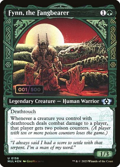 Card Name: Fynn, the Fangbearer
Set: Multiverse Legends
Description: Deathtouch (Any amount of damage this deals to a creature is enough to destroy it.)
Whenever a creature you control with deathtouch deals combat damage to a player, that player gets two poison counters. (A player with ten or more poison counters loses the game.)
Artist: GodMachine