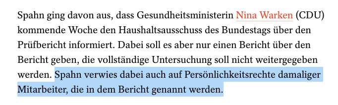 Spahn ging davon aus, dass Gesundheitsministerin Nina Warken (CDU) kommende Woche den Haushaltsausschuss des Bundestags über den Prüfbericht informiert. Dabei soll es aber nur einen Bericht über den Bericht geben, die vollständige Untersuchung soll nicht weitergegeben werden. Spahn verwies dabei auch auf Persönlichkeitsrechte damaliger Mitarbeiter, die in dem Bericht genannt werden.