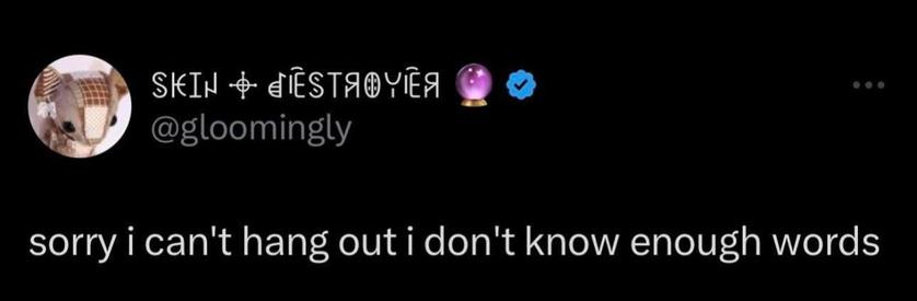 @gloomingly on Twitter

 sorry i can't hang out i don't know enough words 