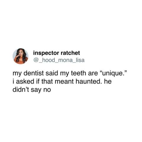 @_hood_mona_lisa on twitter

my dentist said my teeth are "unique." i asked if that meant haunted. he didn't say no
