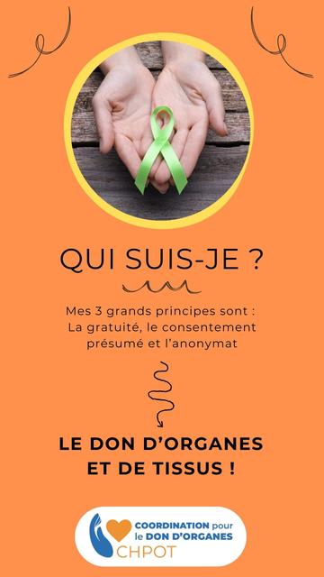 Visuel sur fond orange avec une photo de mains tenant un ruban vert, symbole du don d’organes. Texte : « Qui suis-je ? Mes 3 grands principes sont : la gratuité, le consentement présumé et l’anonymat. Le don d’organes et de tissus ! ». Mention du logo CH-POT Coordination pour le Don d’Organes.