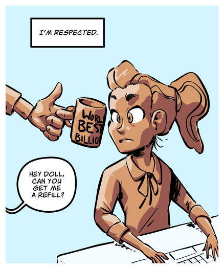 PANEL FIVE
Amelia is staring, baffled at a World’s Best Billionaire mug is shoved in her face
Amelia: I'm respected.
Producer holding the mug: Hey doll, can you get me a refill?