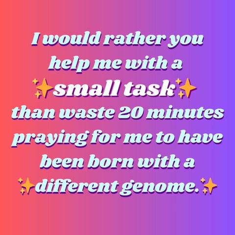I would rather you help me with a small task than waste 20 minutes praying for me to have been born with a different genome