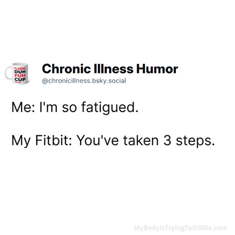Me: I'm so fatigued.

My Fitbit: You've taken 3 steps.