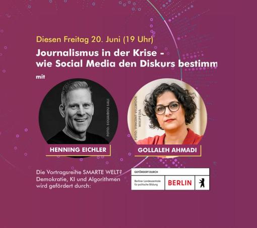 Bildbeschreibung:
Freitag 20. Juni, 19 Uhr
Journalismus in der Krise - wie Social Media den Diskurs bestimmt
Mit HENNING EICHLER (Medienwissenschaftler) und GOLLALEH AHMADI (Bündnis 90/Die Grünen)

Die Vortragsreihe SMARTE WELT? Demokratie, KI und Algorithmen 
wird gefördert durch die Berliner Landeszentrale für politische Bildung.