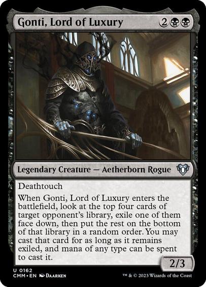 Card Name: Gonti, Lord of Luxury
Set: Commander Masters
Description: Deathtouch
When Gonti enters, look at the top four cards of target opponent's library, exile one of them face down, then put the rest on the bottom of that library in a random order. You may cast that card for as long as it remains exiled, and mana of any type can be spent to cast that spell.
Artist: Daarken
