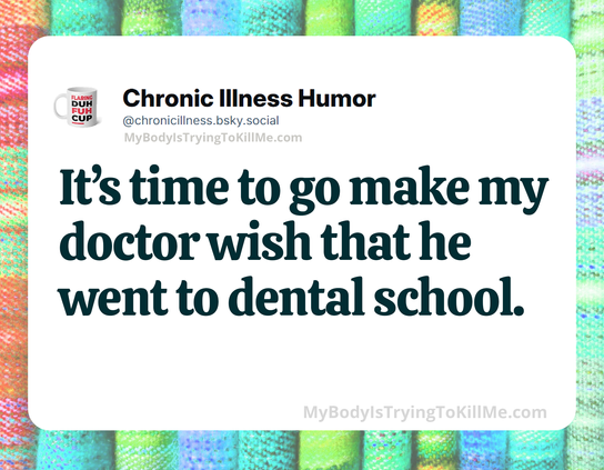 It's time to go make my doctor wish that he went to dental school.
