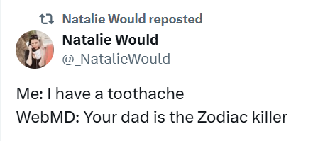@_NatalieWould on Twitter

Me: I have a toothache
WebMD: Your dad is the Zodiac Killer