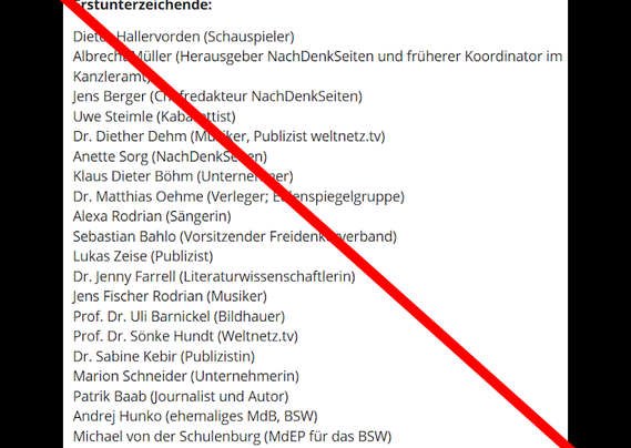 Erstunterzeichende:

Dieter Hallervorden (Schauspieler)
Albrecht Müller (Herausgeber NachDenkSeiten und früherer Koordinator im Kanzleramt)
Jens Berger (Chefredakteur NachDenkSeiten)
Uwe Steimle (Kabarettist)
Dr. Diether Dehm (Musiker, Publizist weltnetz.tv)
Anette Sorg (NachDenkSeiten)
Klaus Dieter Böhm (Unternehmer)
Dr. Matthias Oehme (Verleger; Eulenspiegelgruppe)
Alexa Rodrian (Sängerin)
Sebastian Bahlo (Vorsitzender Freidenkerverband)
Lukas Zeise (Publizist)
Dr. Jenny Farrell (Literaturwissenschaftlerin)
Jens Fischer Rodrian (Musiker)
Prof. Dr. Uli Barnickel (Bildhauer)
Prof. Dr. Sönke Hundt (Weltnetz.tv)
Dr. Sabine Kebir (Publizistin)
Marion Schneider (Unternehmerin)
Patrik Baab (Journalist und Autor)
Andrej Hunko (ehemaliges MdB, BSW)
Michael von der Schulenburg (MdEP für das BSW)