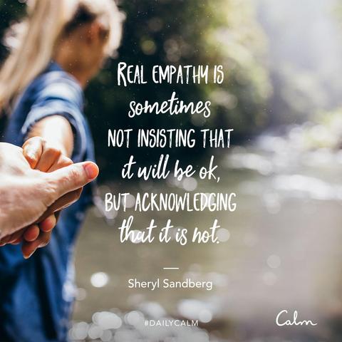 Real empathy is sometimes
NOT INGISTING THAT
it will be OK, 
but acknowledging that it is not
Sheryl Sandberg