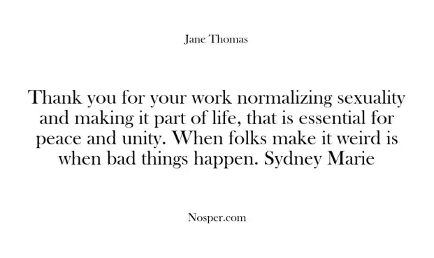 Thank you for your work normalizing sexuality and making it part of life, that is essential for peace and unity. When folks make it weird is when bad things happen. Sydney Marie