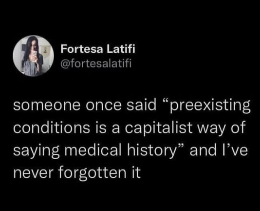 @fortesalatifi on twitter

someone once said "preexisting conditions is a capitalist way of saying medical history" and I've never forgotten it