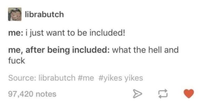 Source: librabutch on Tumblr

me: I just want to be included!

me, after being included: what the hell and fuck