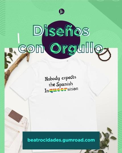 Creatividad con mi logo personal, el texto "Diseños con Orgullo", una foto de una camiseta blanca unisex con el diseño "Nobody expects the Spanish Inqueersition (Nadie se espera a la Incuirsición española)". Este diseño está escrito con una tipografía como de texto antiguo y en negro, menos la palabra "queer (cuir)" que tiene los colores de la bandera LGTBIAQ+ clásica (rojo, naranja, amarillo, verde, azul y morado) con una tipografía más redonda y actual. Se lee "beatrocidades.gumroad.com".