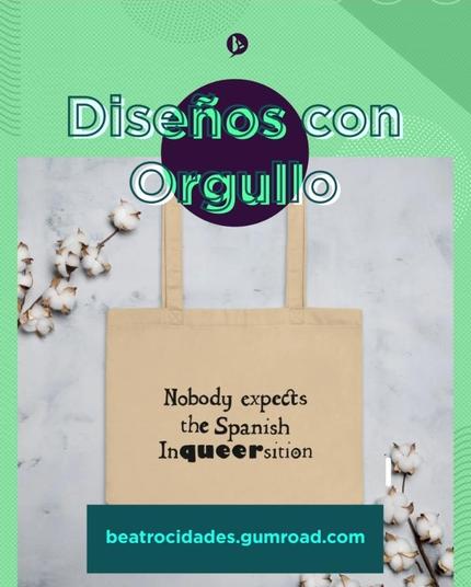 Creatividad con mi logo personal, el texto "Diseños con Orgullo", una foto de una bolsa de tela de color arena con el diseño "Nobody expects the Spanish Inqueersition (Nadie se espera a la Incuirsición española)". Este diseño está escrito con una tipografía como de texto antiguo y en negro, menos la palabra "queer (cuir)" que tiene una tipografía más redonda, geométrica y actual. Se lee "beatrocidades.gumroad.com" en la parte inferior de la imagen dentro de un rectángulo sobre la foto.