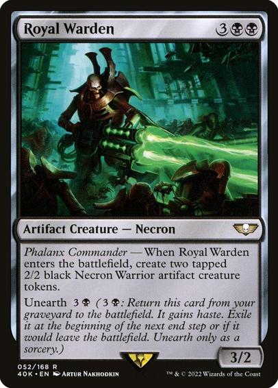 Card Name: Royal Warden
Set: Warhammer 40,000 Commander
Description: Phalanx Commander — When this creature enters, create two tapped 2/2 black Necron Warrior artifact creature tokens.
Unearth {3}{B} ({3}{B}: Return this card from your graveyard to the battlefield. It gains haste. Exile it at the beginning of the next end step or if it would leave the battlefield. Unearth only as a sorcery.)
Artist: Artur Nakhodkin