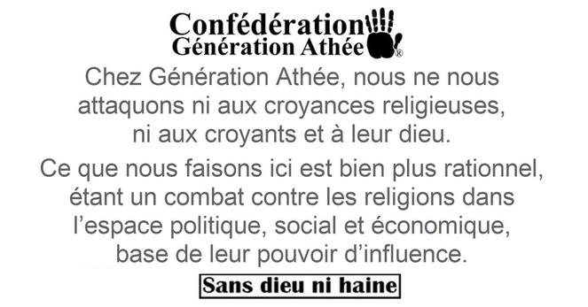 Chez @GenerationAthee, nous ne nous attaquons pas aux croyances religieuses, ni même aux croyants et à leur dieu. Ce que nous faisons ici est bien plus rationnel, étant un combat contre les religions dans l’espace politique, social et économique, base de leur pouvoir d’influence.