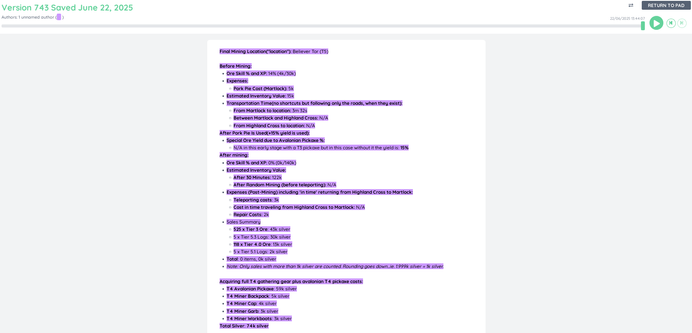 This is not all of the original text. Had to remove some because of the character limit.

Final Mining Location("location"): Believer Tor (T5)
 
Before Mining:

    Ore Skill % and XP: 14% (4k/30k)

    Expenses:

    Pork Pie Cost (Martlock): 5k

    Estimated Inventory Value: 15k

    Transportation Time(no shortcuts but following only the roads, when they exist):

    From Martlock to location: 3m 32s

    Between Martlock and Highland Cross: N/A

    From Highland Cross to location: N/A

After Pork Pie Is Used(+15% yield is used):

    Special Ore Yield due to Avalonian Pickaxe %:

    N/A in this early stage with a T3 pickaxe but in this case without it the yield is: 15%

After mining:

    Ore Skill % and XP: 0% (0k/140k)

    Estimated Inventory Value:

    After 30 Minutes: 122k

    After Random Mining (before teleporting): N/A

    Expenses (Post-Mining) including 'in time' returning from Highland Cross to Martlock:

    Teleporting costs: 3k

    Cost in time traveling from Highland Cross to Martlock: N/A

    Repair Costs: 2k

    Sales Summary

    525 x Tier 3 Ore: 43k silver

    5 x Tier 5.3 Logs: 30k silver

    118 x Tier 4.0 Ore: 13k silver

    5 x Tier 5.1 Logs: 2k silver

    Total: 0 items, 0k silver

    Note: Only sales with more than 1k silver are counted. Rounding goes down...ie. 1.999k silver = 1k silver.


Acquiring full T4 gathering gear plus avalonian T4 pickaxe costs:

    T4 Avalonian Pickaxe: 59k silver

    T4 Miner Backpack: 5k silver