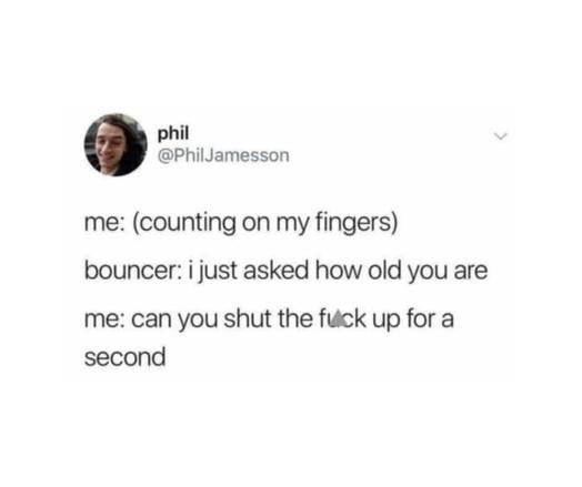 @philJamesson on Threads

me: (counting on my fingers) 

bouncer: i just asked how old you are 

me: can you shut the fuck up for a second