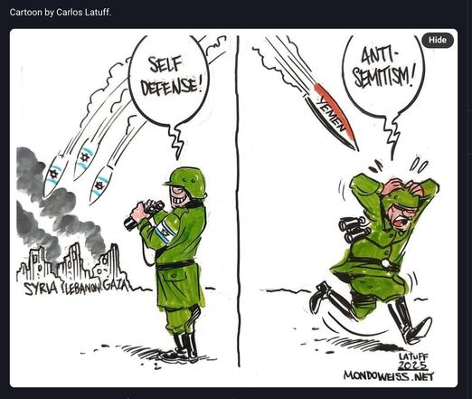Screenshot of cartoon with 2 frames. Left frame has soldier wearing Israeli military uniform & looking towards the viewer with 3 artillery shells with Israel flags on them falling towards 3 cities in rubble marked Syria, Lebanon & Gaza. Speech bubble above soldiers head reads “ Self Defence”
Right frame has shell with Yemen written on it falling towards the Israeli soldier who is running away with speech bubble “Anti-Semitism!”.