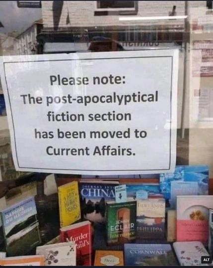 Photo of a book shop front window with a large notice above the book display -

“ Please note:
The post-apocalyptical fiction section
has been moved to Current Affairs.”
