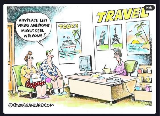 Cartoon of middle aged American couple sitting in a travel agent surrounded by travel posters and asking the travel agent -

“Any place left where Americans might feel welcome ?”