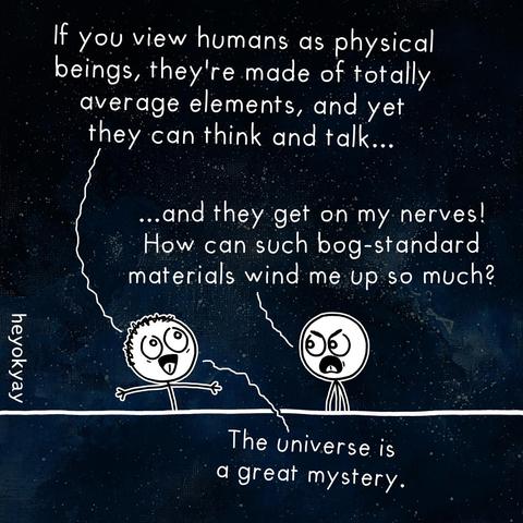 This is a single-panel comic by heyokyay set against a starry, dark blue background representing outer space.

Two stick figure characters are having a conversation.

The character on the left looks amazed and says, “If you view humans as physical beings, they’re made of totally average elements, and yet they can think and talk…”

The character on the right looks angry and interrupts, shouting, “…and they get on my nerves! How can such bog-standard materials wind me up so much?”

The character on the left replies, “The universe is a great mystery.”