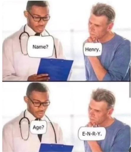 Two scenes of a doctor with a patient. 
Scene 1: the doctor asks „Name?“ - the patient replied „Henry.“.
Scene 2: the doctor asks „Age?“ - the patient replies „E-N-R-Y.“ 