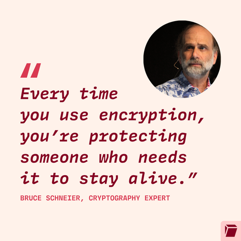 Quote by cryptography expert Bruce Schneier, "Every time you use encryption, you’re protecting someone who needs it to stay alive.”