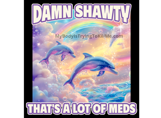 Damn Shawty - That's a lot of meds

[pic of dolphins jumping out of the water with bubbles and clouds and rainbows