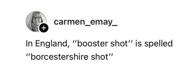 Source: carmen_emay_ on threads

In England, "booster shot" is spelled "borcestershire shot"