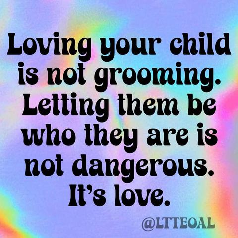 Text on a pastel rainbow background reads: "Loving your child is not grooming. Letting them be who they are is not dangerous. It’s love." The handle "@LTTEOAL" appears in the bottom right corner.