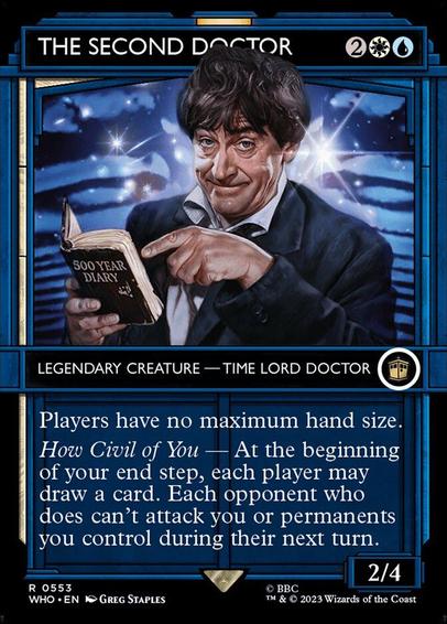 Card Name: The Second Doctor
Set: Doctor Who
Description: Players have no maximum hand size.
How Civil of You — At the beginning of your end step, each player may draw a card. Each opponent who does can't attack you or permanents you control during their next turn.
Artist: Greg Staples