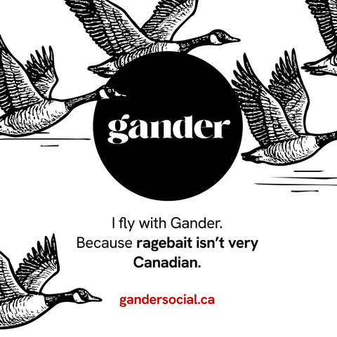 The image features a black and white illustration of several geese in flight, with their wings spread wide, set against a white background. In the center, there is a large black circle with the word "gander" written in white lowercase letters. Below the circle, there is text in black that reads, "I fly with Gander. Because ragebait isn’t very Canadian." At the bottom of the image, the website "gandersocial.ca" is displayed in red. The geese are depicted in a detailed, sketch-like style, emphasi…