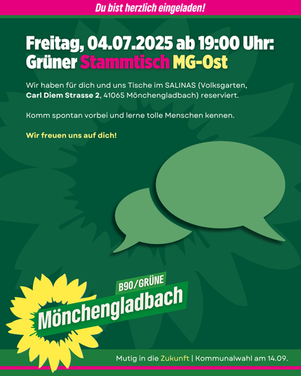 Einladungsplakat der Grünen Mönchengladbach zum Grünen Stammtisch MG-Ost.
Oben auf pinkem Balken steht: "Du bist herzlich eingeladen!".
Darunter im Haupttext: "Freitag, 04.07.2025 ab 19:00 Uhr: Grüner Stammtisch MG-Ost".
Der Treffpunkt ist im Restaurant SALINAS im Volksgarten, Carl Diem Strasse 2, 41065 Mönchengladbach.
Text: „Komm spontan vorbei und lerne tolle Menschen kennen.“
Hervorgehoben in Gelb: „Wir freuen uns auf dich!“
Grafisch: Zwei grüne Sprechblasen auf dunklem grünem Hintergrund mit angedeuteter Sonnenblume.
Unten links das Logo: gelbe Sonnenblume mit Schriftzug „B90/GRÜNE Mönchengladbach“.
Unten rechts steht: „Mutig in die Zukunft | Kommunalwahl am 14.09.“
