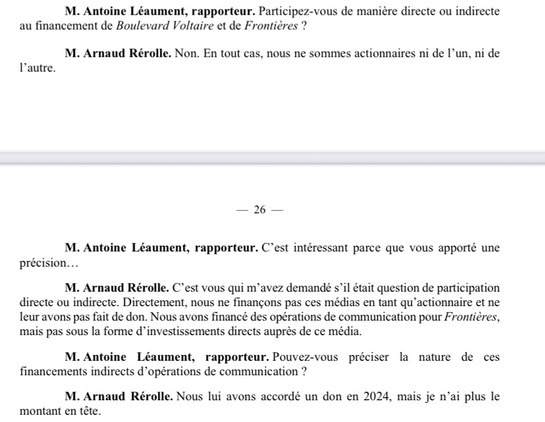 Extrait de l’audition d’Arnaud Rérolle (Périclès) devant la commission d’enquête parlementaire sur l’organisation des élections.  M. Antoine Léaument, rapporteur. Participez-vous de manière directe ou indirecte au financement de Boulevard Voltaire et de Frontières ? M. Arnaud Rérolle. Non. En tout cas, nous ne sommes actionnaires ni de l'un, ni de l'autre. M. Antoine Léaument, rapporteur. C'est intéressant parce que vous apporté une précision... M. Arnaud Rérolle. C'est vous qui m'avez demandé s'il était question de participation directe ou indirecte. Directement, nous ne finançons pas ces médias en tant qu'actionnaire et ne leur avons pas fait de don. Nous avons financé des opérations de communication pour Frontières, mais pas sous la forme d'investissements directs auprès de ce média. M. Antoine Léaument, rapporteur. Pouvez-vous préciser la nature de ces financements indirects d'opérations de communication ? M. Arnaud Rérolle. Nous lui avons accordé un don en 2024, mais je n'ai plus le montant en tête.