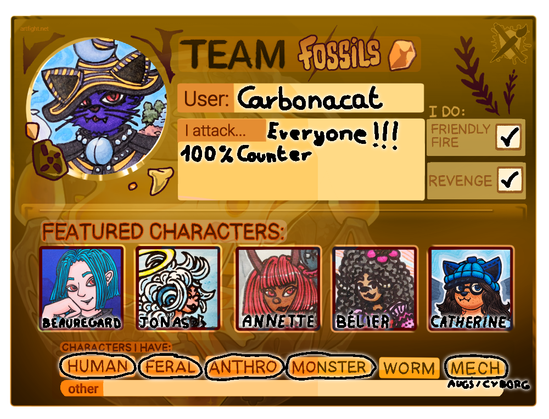 Une carte aux couleurs oranges et marrons pour la Team Fossils d'ArtFight, comportant mon avatar (un chat violet avec un chapeau), les textes "User: Carbonacat", "I attack ... Everyone! 100% counter", les mentions "friendly fire" et "revenge" cochées ; en dessous comme FEATURED CHARACTERS des portraits de Beauregard, Jonas, Annette, Bélier et Catherine ; en bas, dans les "Characters I Have", les mentions HUMAN, FERAL, ANTHRO, MONSTER et MECH sont entourées, avec une précision pour ce dernier "AUGS/CYBORGS".