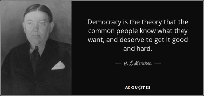 Democracy is the theory that the common people know what they want, and deserve to get it good and hard.

H. L. Mencken