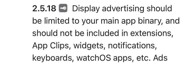 Screenshot of the App Store Guidelines stating: 

“Display advertising should be limited to your main app binary, and should not be included in extensions, App Clips, widgets, notifications, keyboards, watchOS apps, etc.”